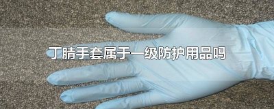 ​丁腈手套是一级防护用品吗 一次性丁腈手套不能防护什么