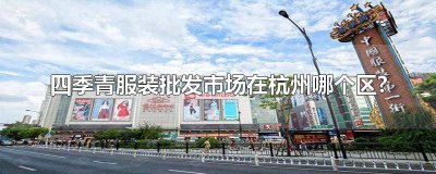 ​杭州四季青服装批发市场在哪个区什么路上 杭州四季青服装批发市场地理位置